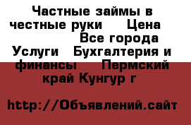 Частные займы в честные руки!  › Цена ­ 2 000 000 - Все города Услуги » Бухгалтерия и финансы   . Пермский край,Кунгур г.